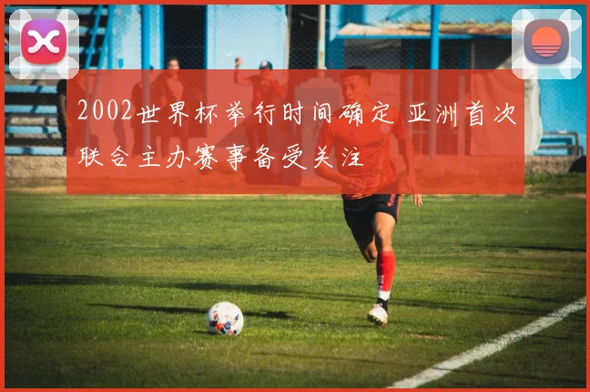 2002世界杯举行时间确定 亚洲首次联合主办赛事备受关注