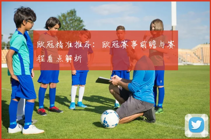 欧冠精准推荐:欧冠赛事前瞻与赛程看点解析