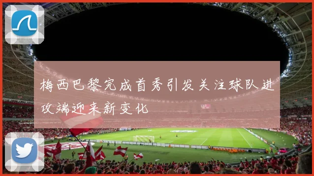 梅西巴黎完成首秀引发关注球队进攻端迎来新变化