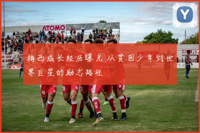 梅西成长经历曝光 从贫困少年到世界巨星的励志路径