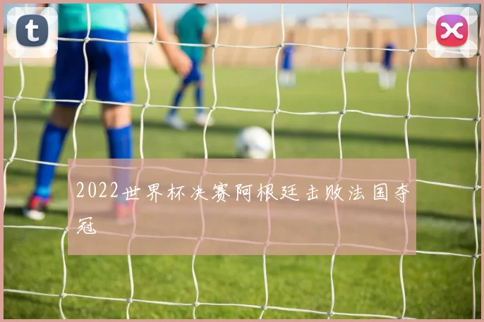 2022世界杯决赛阿根廷击败法国夺冠