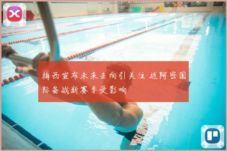 梅西宣布未来去向引关注 迈阿密国际备战新赛季受影响