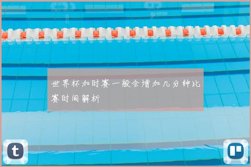 世界杯加时赛一般会增加几分钟比赛时间解析