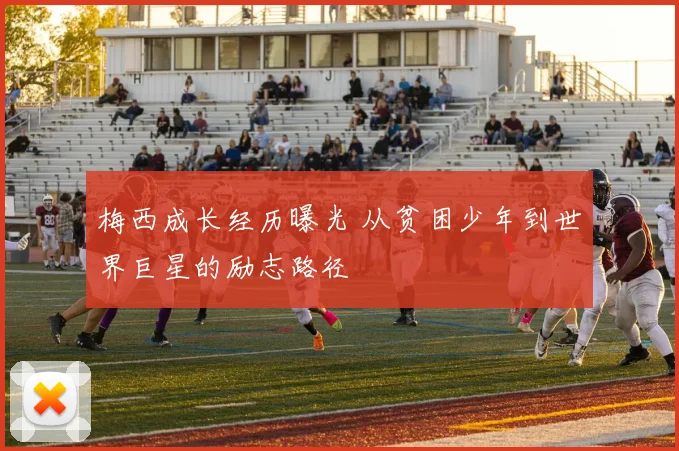 梅西成长经历曝光 从贫困少年到世界巨星的励志路径