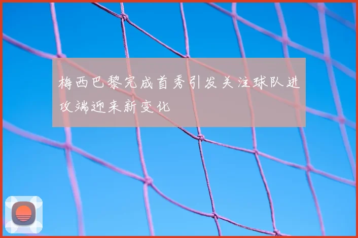 梅西巴黎完成首秀引发关注球队进攻端迎来新变化