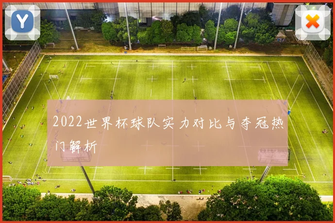 2022世界杯球队实力对比与夺冠热门解析