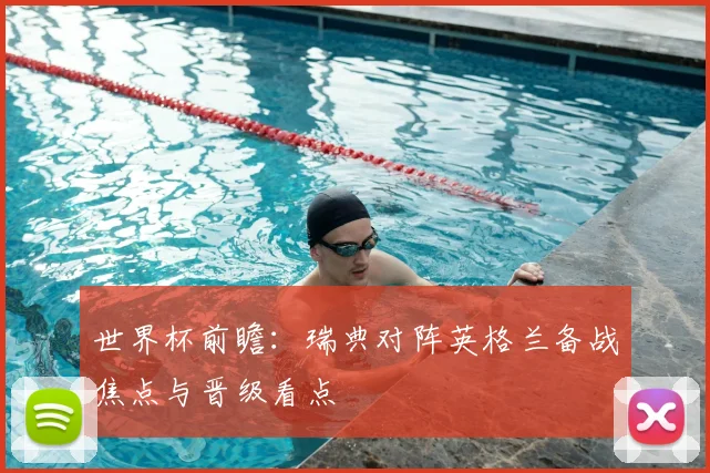 世界杯前瞻:瑞典对阵英格兰备战焦点与晋级看点