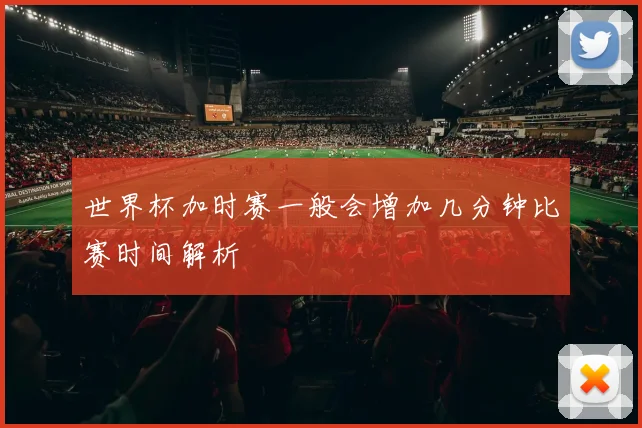 世界杯加时赛一般会增加几分钟比赛时间解析