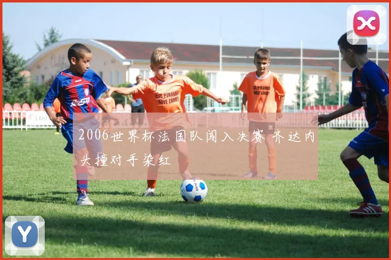 2006世界杯法国队闯入决赛 齐达内头撞对手染红