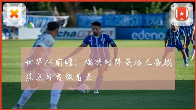 世界杯前瞻:瑞典对阵英格兰备战焦点与晋级看点