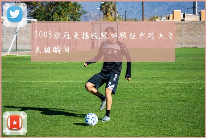 2008欧冠重播视频回顾经典对决与关键瞬间