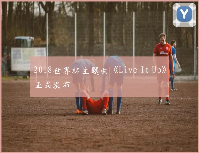 2018世界杯主题曲《Live It Up》正式发布