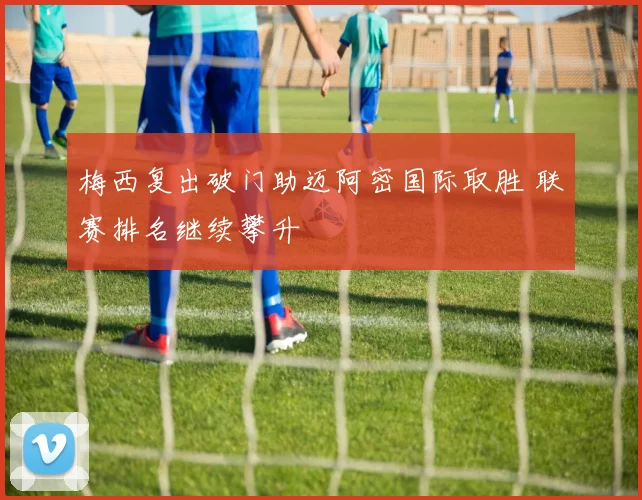 梅西复出破门助迈阿密国际取胜 联赛排名继续攀升